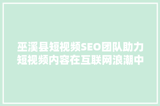 巫溪县短视频SEO团队助力短视频内容在互联网浪潮中乘风破浪