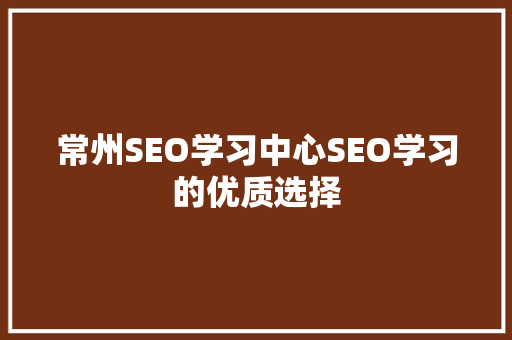 常州SEO学习中心SEO学习的优质选择