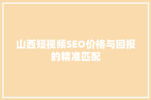 山西短视频SEO价格与回报的精准匹配
