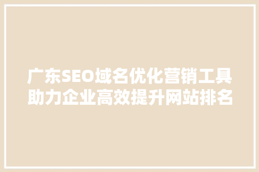 广东SEO域名优化营销工具助力企业高效提升网站排名与流量
