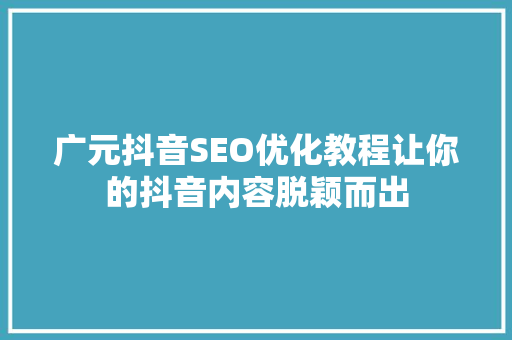 广元抖音SEO优化教程让你的抖音内容脱颖而出