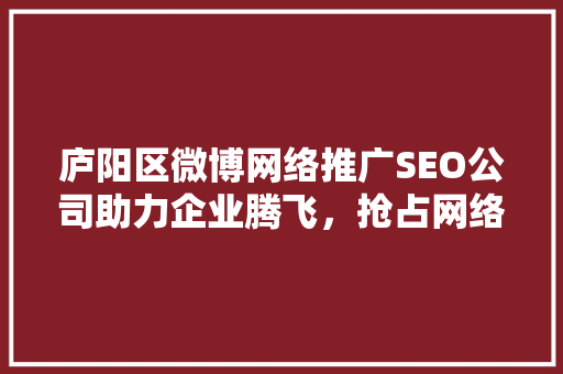 庐阳区微博网络推广SEO公司助力企业腾飞，抢占网络营销制高点
