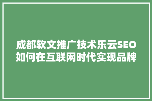 成都软文推广技术乐云SEO如何在互联网时代实现品牌崛起