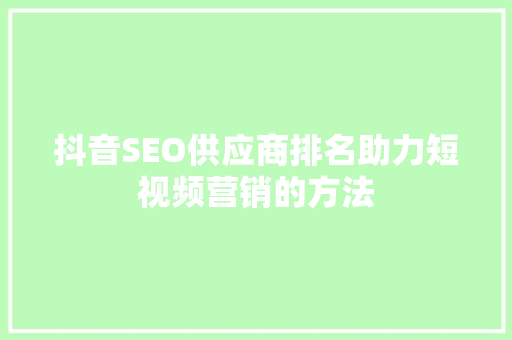 抖音SEO供应商排名助力短视频营销的方法