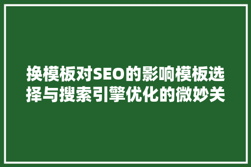 换模板对SEO的影响模板选择与搜索引擎优化的微妙关系