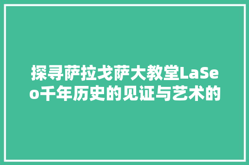 探寻萨拉戈萨大教堂LaSeo千年历史的见证与艺术的瑰宝