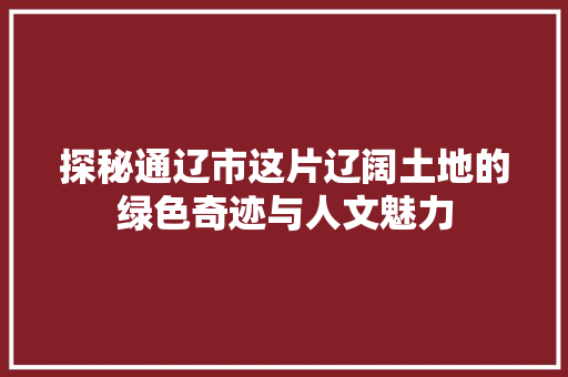 探秘通辽市这片辽阔土地的绿色奇迹与人文魅力