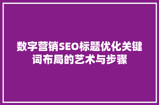 数字营销SEO标题优化关键词布局的艺术与步骤