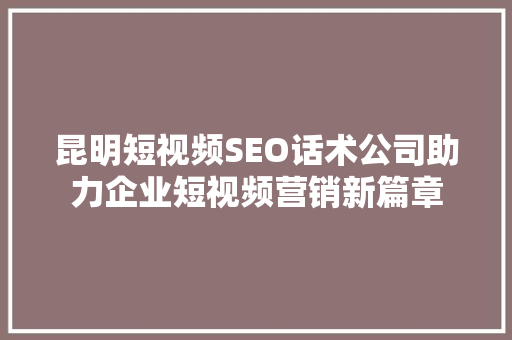 昆明短视频SEO话术公司助力企业短视频营销新篇章