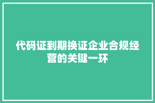 代码证到期换证企业合规经营的关键一环