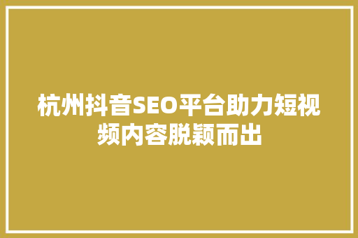杭州抖音SEO平台助力短视频内容脱颖而出