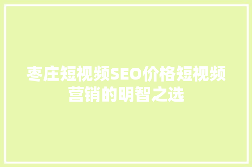 枣庄短视频SEO价格短视频营销的明智之选