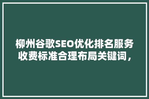 柳州谷歌SEO优化排名服务收费标准合理布局关键词，助力企业抢占市场先机