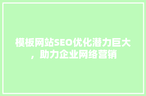 模板网站SEO优化潜力巨大，助力企业网络营销