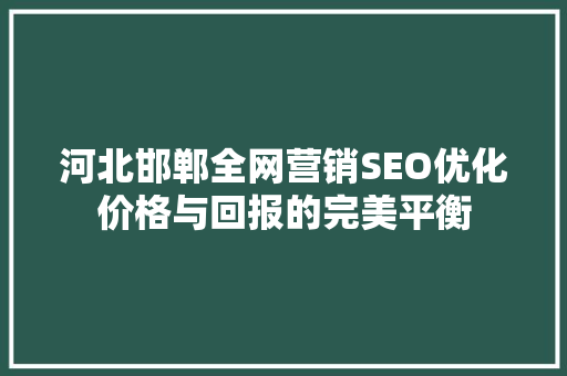 河北邯郸全网营销SEO优化价格与回报的完美平衡