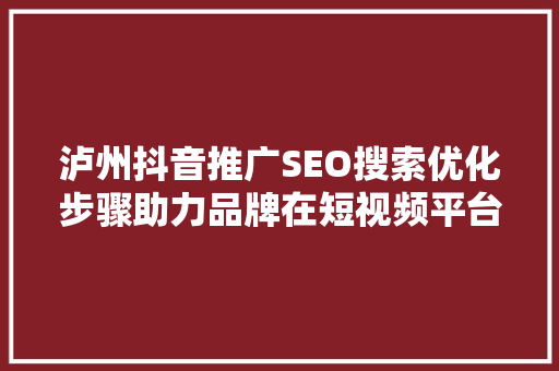 泸州抖音推广SEO搜索优化步骤助力品牌在短视频平台崭露头角