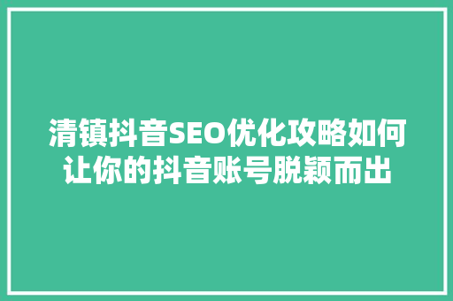 清镇抖音SEO优化攻略如何让你的抖音账号脱颖而出