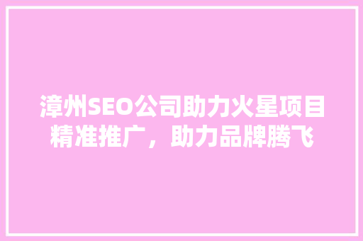 漳州SEO公司助力火星项目精准推广，助力品牌腾飞