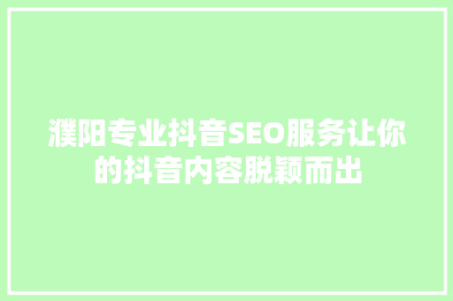濮阳专业抖音SEO服务让你的抖音内容脱颖而出