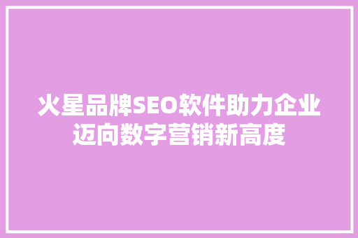 火星品牌SEO软件助力企业迈向数字营销新高度