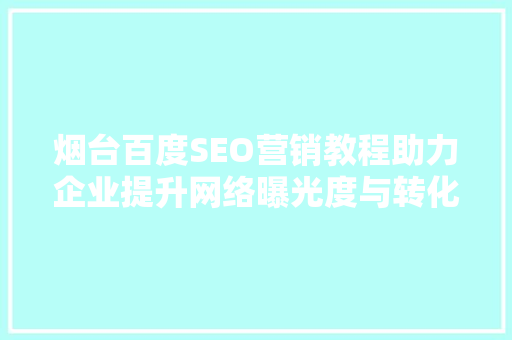 烟台百度SEO营销教程助力企业提升网络曝光度与转化率