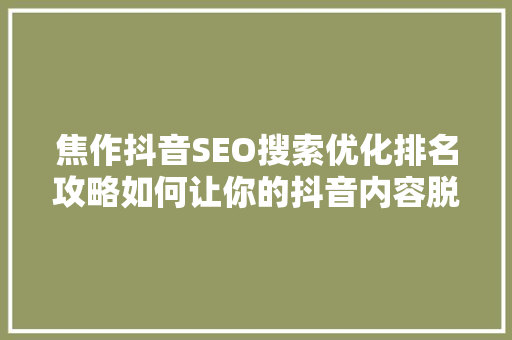 焦作抖音SEO搜索优化排名攻略如何让你的抖音内容脱颖而出