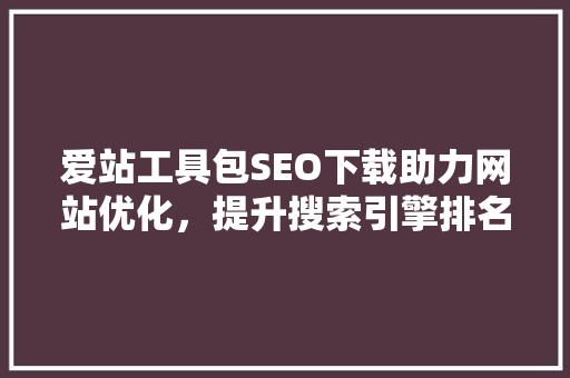 爱站工具包SEO下载助力网站优化，提升搜索引擎排名