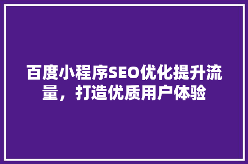 百度小程序SEO优化提升流量，打造优质用户体验