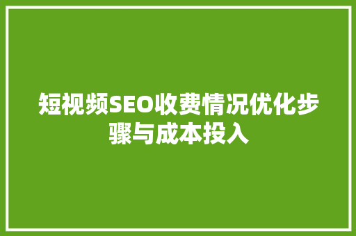 短视频SEO收费情况优化步骤与成本投入