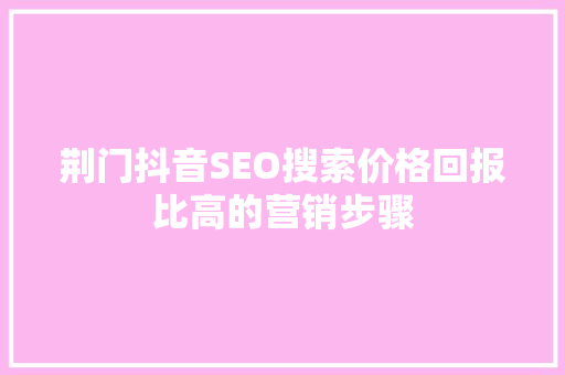 荆门抖音SEO搜索价格回报比高的营销步骤