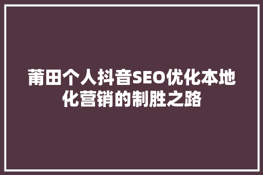 莆田个人抖音SEO优化本地化营销的制胜之路