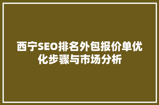 西宁SEO排名外包报价单优化步骤与市场分析