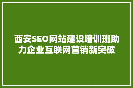 西安SEO网站建设培训班助力企业互联网营销新突破