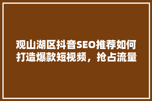 观山湖区抖音SEO推荐如何打造爆款短视频，抢占流量高地
