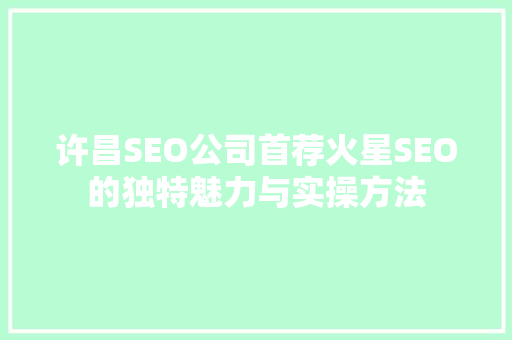 许昌SEO公司首荐火星SEO的独特魅力与实操方法