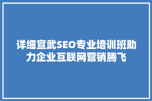 详细宣武SEO专业培训班助力企业互联网营销腾飞