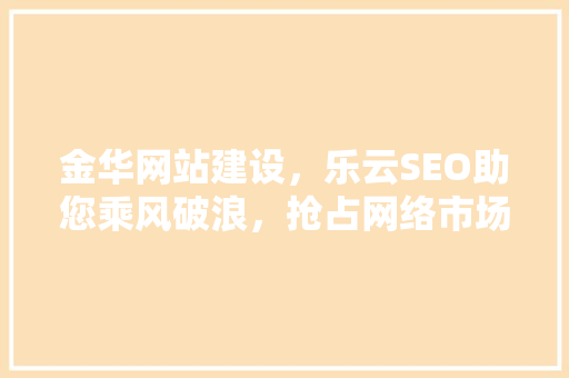 金华网站建设，乐云SEO助您乘风破浪，抢占网络市场制高点