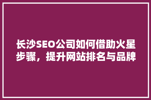 长沙SEO公司如何借助火星步骤，提升网站排名与品牌影响力
