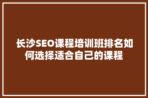 长沙SEO课程培训班排名如何选择适合自己的课程