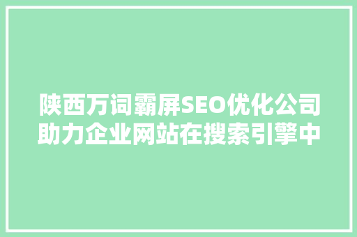 陕西万词霸屏SEO优化公司助力企业网站在搜索引擎中脱颖而出
