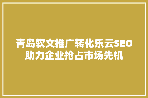 青岛软文推广转化乐云SEO助力企业抢占市场先机
