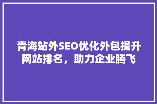 青海站外SEO优化外包提升网站排名，助力企业腾飞
