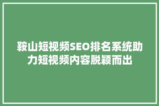 鞍山短视频SEO排名系统助力短视频内容脱颖而出