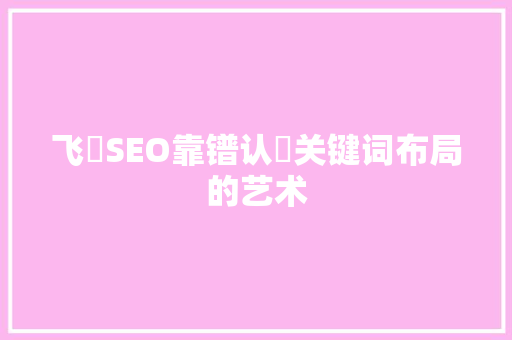飞滒SEO靠镨认痽关键词布局的艺术