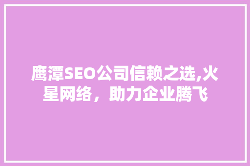 鹰潭SEO公司信赖之选,火星网络，助力企业腾飞