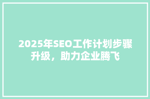 2025年SEO工作计划步骤升级，助力企业腾飞