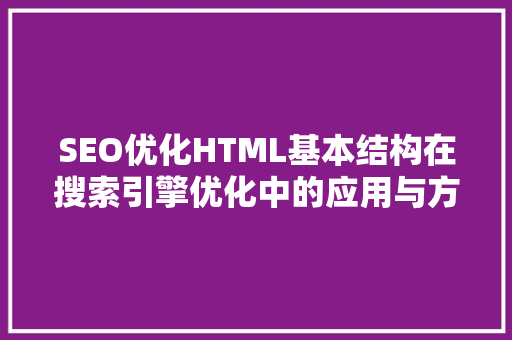 SEO优化HTML基本结构在搜索引擎优化中的应用与方法