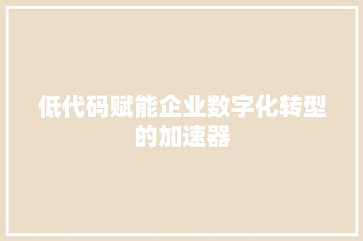 低代码赋能企业数字化转型的加速器