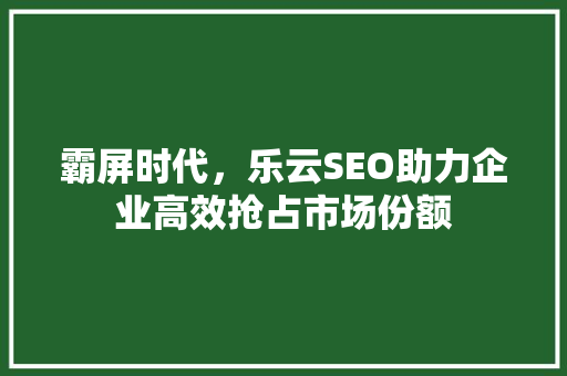 霸屏时代，乐云SEO助力企业高效抢占市场份额