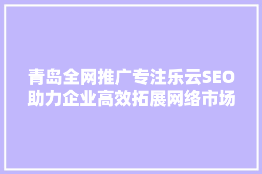 青岛全网推广专注乐云SEO助力企业高效拓展网络市场
